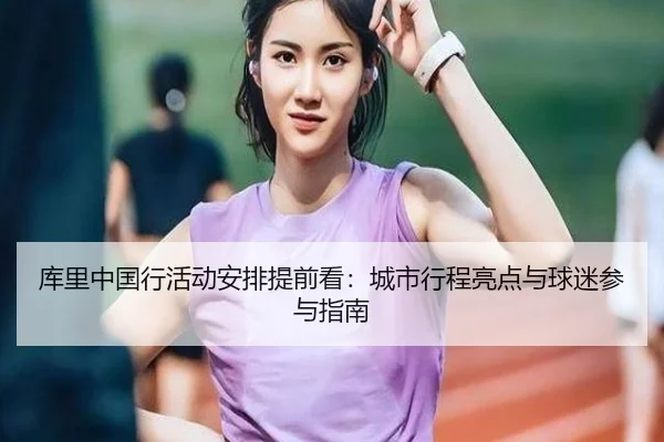 库里中国行活动安排提前看：城市行程亮点与球迷参与指南